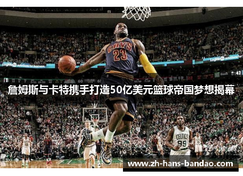 詹姆斯与卡特携手打造50亿美元篮球帝国梦想揭幕