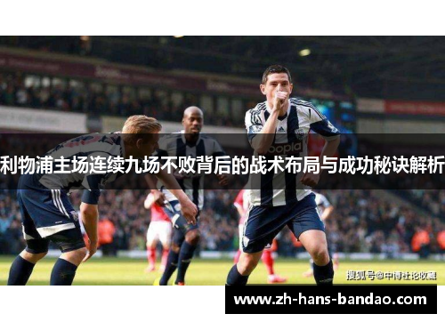 利物浦主场连续九场不败背后的战术布局与成功秘诀解析
