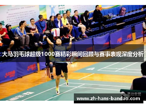 大马羽毛球超级1000赛精彩瞬间回顾与赛事表现深度分析