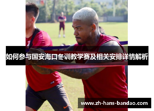 如何参与国安海口冬训教学赛及相关安排详情解析