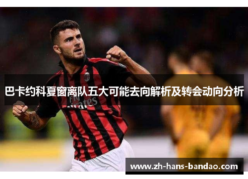 巴卡约科夏窗离队五大可能去向解析及转会动向分析