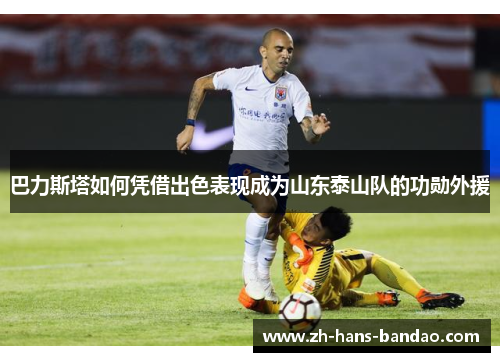巴力斯塔如何凭借出色表现成为山东泰山队的功勋外援
