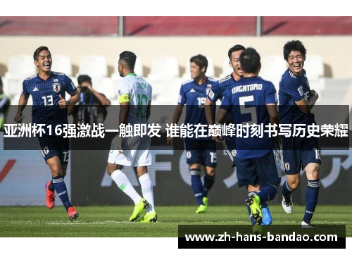 亚洲杯16强激战一触即发 谁能在巅峰时刻书写历史荣耀