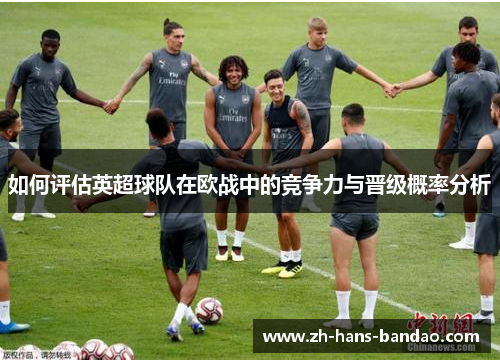 如何评估英超球队在欧战中的竞争力与晋级概率分析