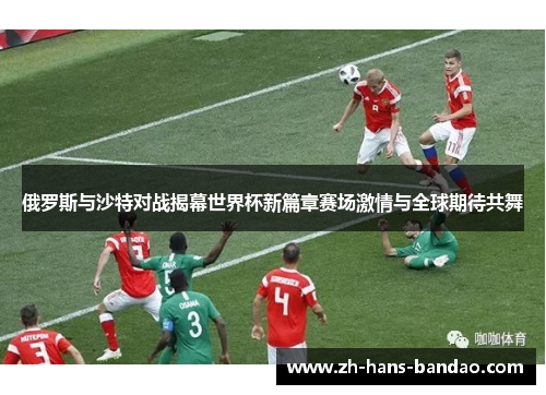 俄罗斯与沙特对战揭幕世界杯新篇章赛场激情与全球期待共舞