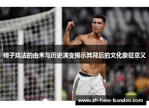 帽子戏法的由来与历史演变揭示其背后的文化象征意义