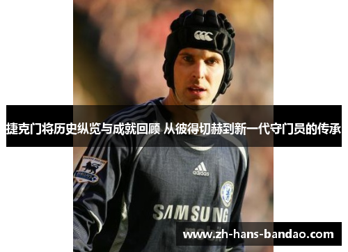 捷克门将历史纵览与成就回顾 从彼得切赫到新一代守门员的传承
