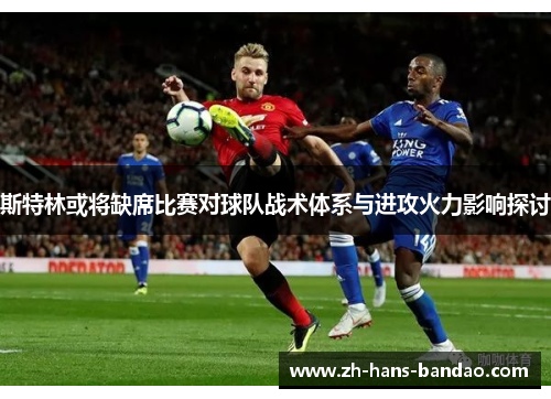 斯特林或将缺席比赛对球队战术体系与进攻火力影响探讨
