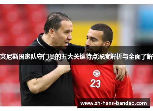 突尼斯国家队守门员的五大关键特点深度解析与全面了解