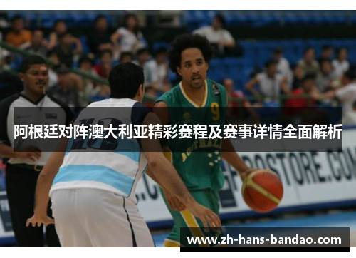 阿根廷对阵澳大利亚精彩赛程及赛事详情全面解析 阿根廷对阵澳大利亚精彩赛程及赛事详情全面解析