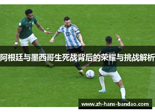 阿根廷与墨西哥生死战背后的荣耀与挑战解析