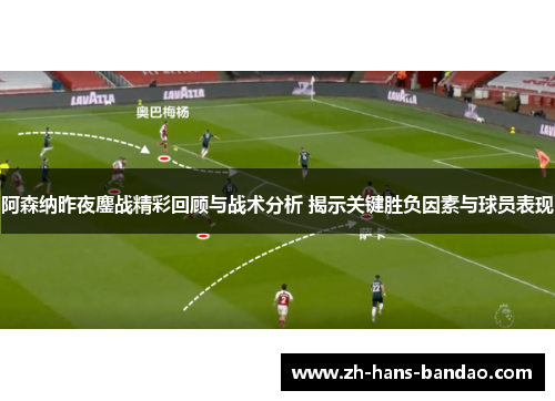 阿森纳昨夜鏖战精彩回顾与战术分析 揭示关键胜负因素与球员表现