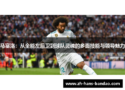 马塞洛：从全能左后卫到球队灵魂的多面技能与领导魅力