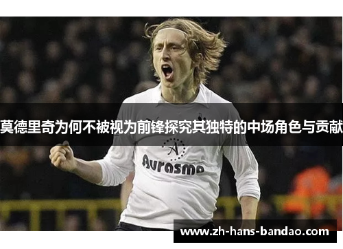 莫德里奇为何不被视为前锋探究其独特的中场角色与贡献