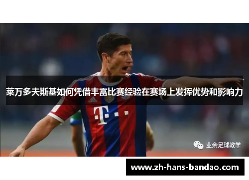 莱万多夫斯基如何凭借丰富比赛经验在赛场上发挥优势和影响力