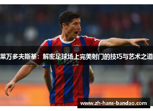 莱万多夫斯基:解密足球场上完美射门的技巧与艺术之道 莱万多夫斯基:解密足球场上完美射门的技巧与艺术之道