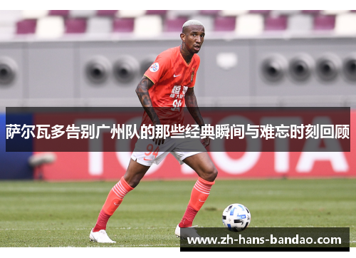 萨尔瓦多告别广州队的那些经典瞬间与难忘时刻回顾