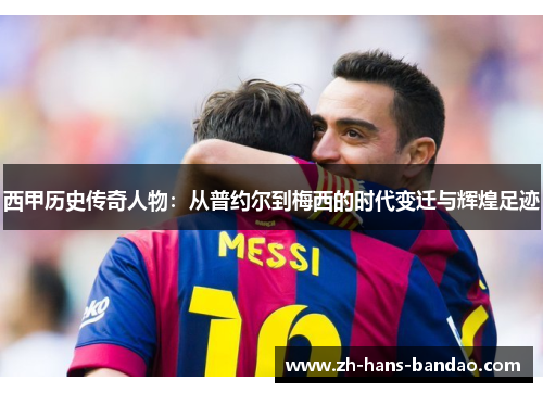 西甲历史传奇人物:从普约尔到梅西的时代变迁与辉煌足迹 西甲历史传奇人物:从普约尔到梅西的时代变迁与辉煌足迹