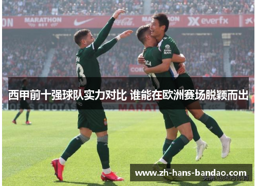 西甲前十强球队实力对比 谁能在欧洲赛场脱颖而出 西甲前十强球队实力对比 谁能在欧洲赛场脱颖而出