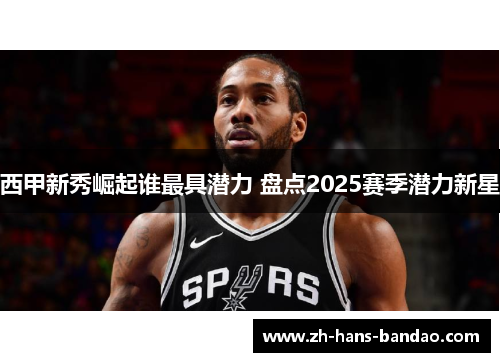 西甲新秀崛起谁最具潜力 盘点2025赛季潜力新星 西甲新秀崛起谁最具潜力 盘点2025赛季潜力新星