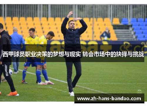 西甲球员职业决策的梦想与现实 转会市场中的抉择与挑战 西甲球员职业决策的梦想与现实 转会市场中的抉择与挑战