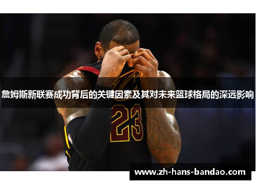 詹姆斯新联赛成功背后的关键因素及其对未来篮球格局的深远影响