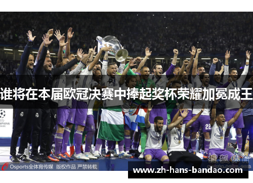 谁将在本届欧冠决赛中捧起奖杯荣耀加冕成王 谁将在本届欧冠决赛中捧起奖杯荣耀加冕成王