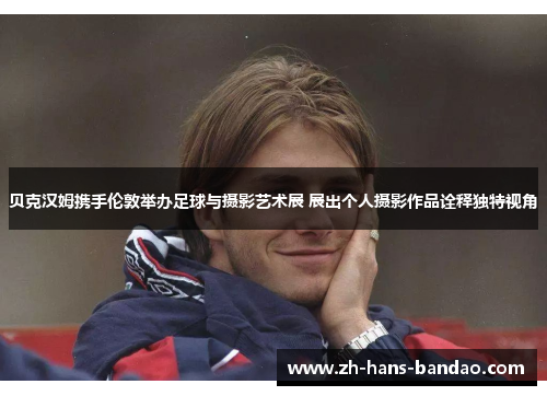 贝克汉姆携手伦敦举办足球与摄影艺术展 展出个人摄影作品诠释独特视角