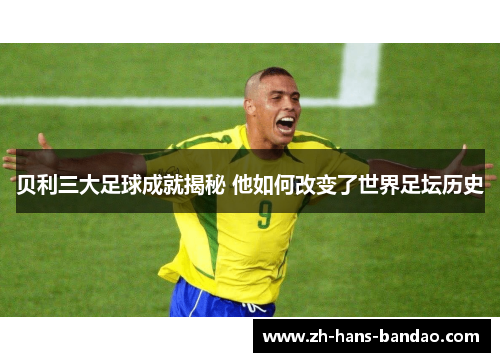 贝利三大足球成就揭秘 他如何改变了世界足坛历史