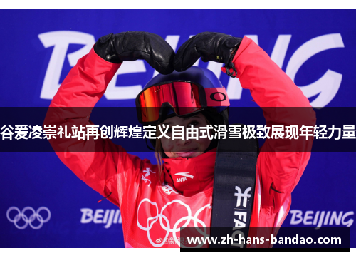 谷爱凌崇礼站再创辉煌定义自由式滑雪极致展现年轻力量