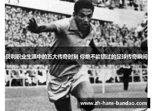贝利职业生涯中的五大传奇时刻 你绝不能错过的足球传奇瞬间