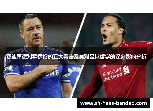 费迪南德对霍伊伦的五大看法及其对足球哲学的深刻影响分析 费迪南德对霍伊伦的五大看法及其对足球哲学的深刻影响分析