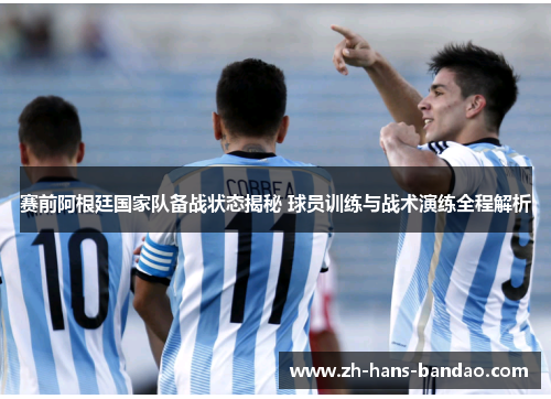 赛前阿根廷国家队备战状态揭秘 球员训练与战术演练全程解析