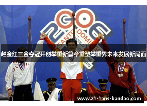 赵金红三金夺冠开创举重新篇章重塑举重界未来发展新局面