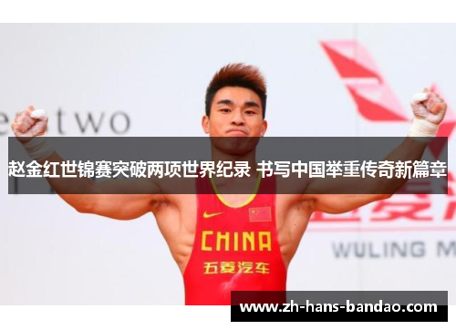 赵金红世锦赛突破两项世界纪录 书写中国举重传奇新篇章